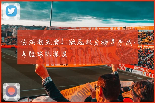 伤病潮来袭！欧冠积分榜争夺战，考验球队深度