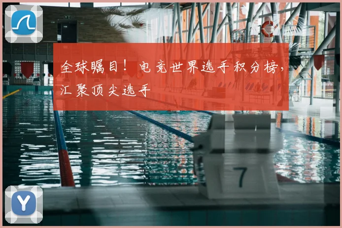 全球瞩目!电竞世界选手积分榜,汇聚顶尖选手