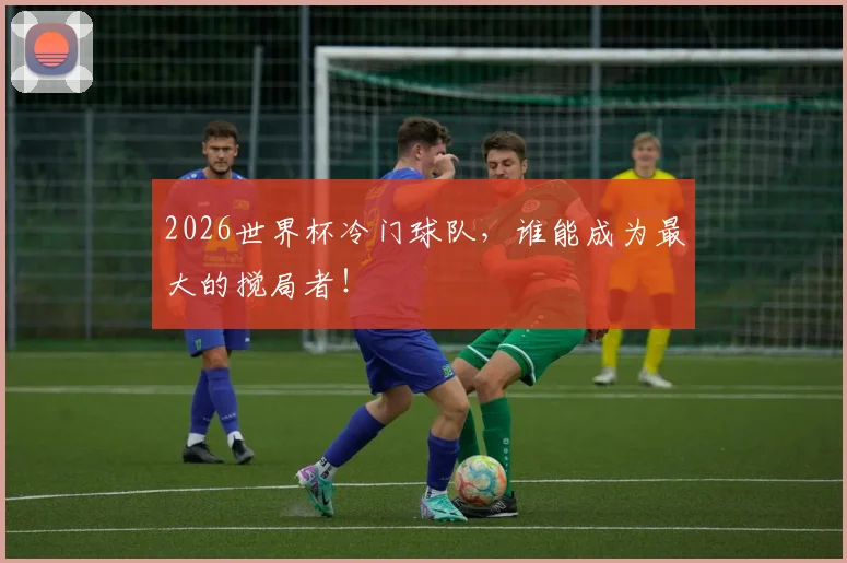 2026世界杯冷门球队，谁能成为最大的搅局者！