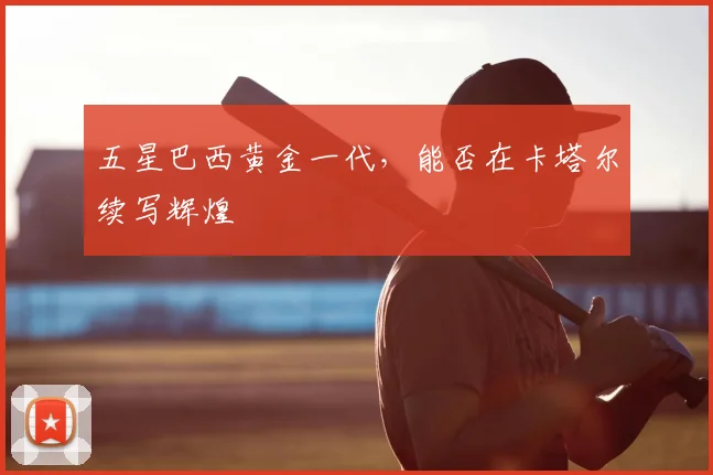 五星巴西黄金一代，能否在卡塔尔续写辉煌
