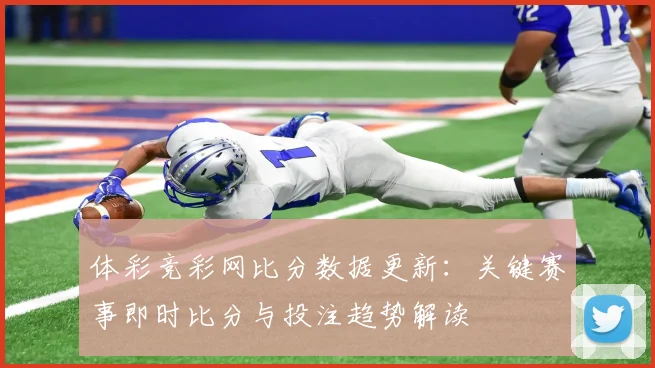 体彩竞彩网比分数据更新：关键赛事即时比分与投注趋势解读