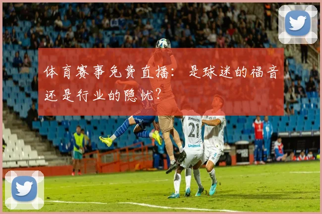 体育赛事免费直播：是球迷的福音还是行业的隐忧？