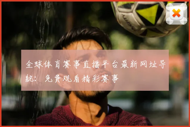 全球体育赛事直播平台最新网址导航：免费观看精彩赛事