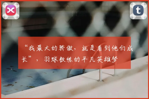 “我最大的骄傲，就是看到他们成长”，羽球教练的平凡英雄梦