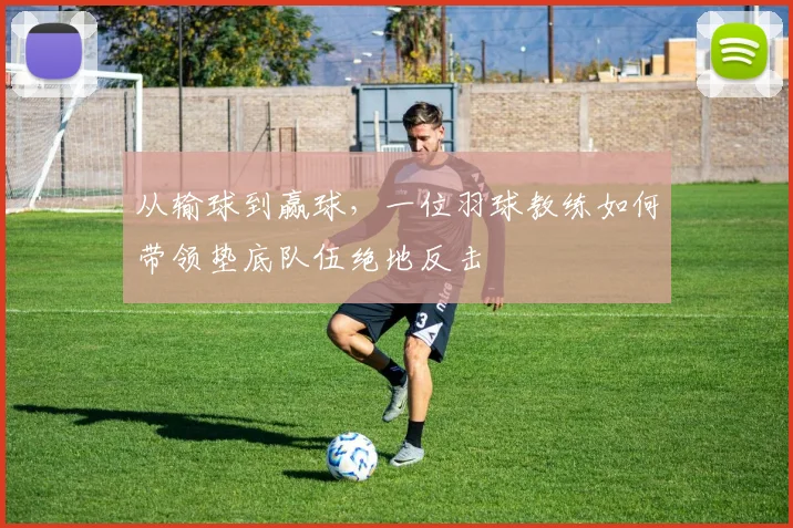 从输球到赢球，一位羽球教练如何带领垫底队伍绝地反击