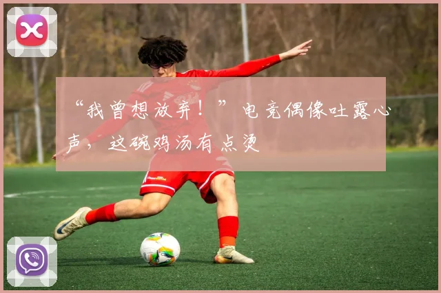 “我曾想放弃！”电竞偶像吐露心声，这碗鸡汤有点烫