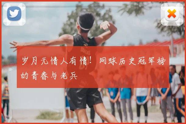 岁月无情人有情！网球历史冠军榜的青春与老兵