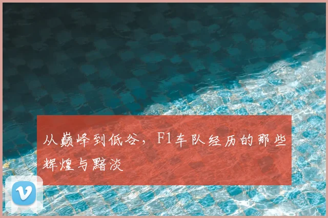 从巅峰到低谷，F1车队经历的那些辉煌与黯淡