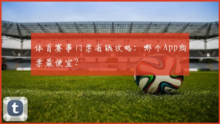 体育赛事门票省钱攻略：哪个App购票最便宜？