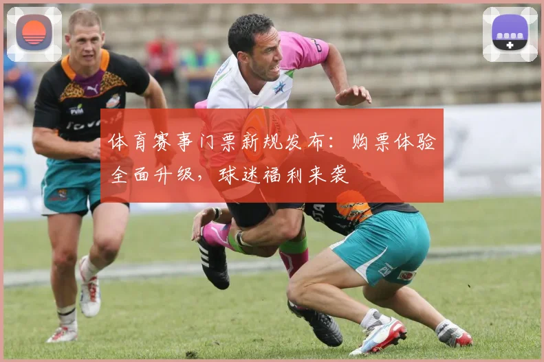 体育赛事门票新规发布：购票体验全面升级，球迷福利来袭