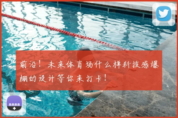 前沿！未来体育场什么样科技感爆棚的设计等你来打卡！