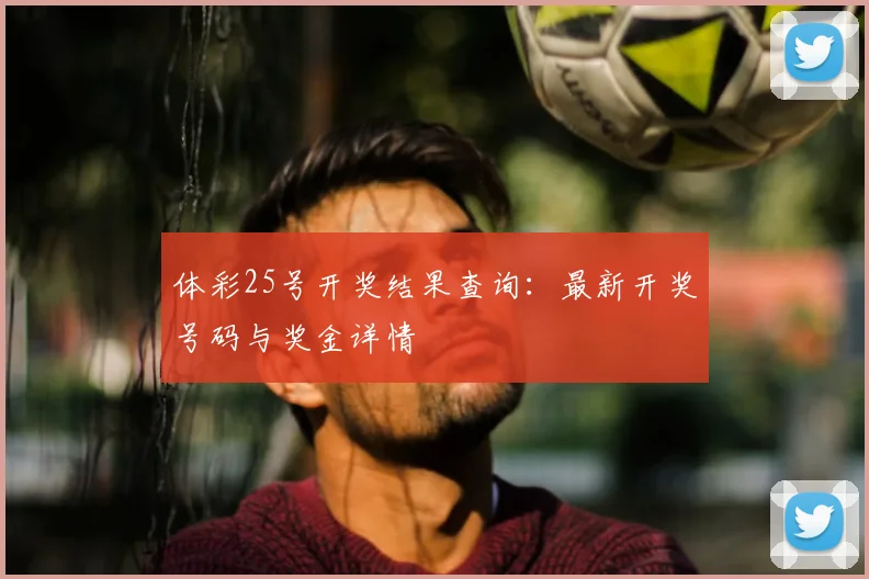 体彩25号开奖结果查询：最新开奖号码与奖金详情