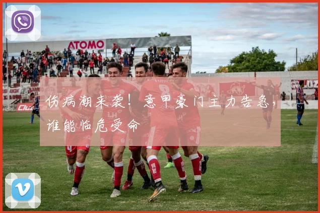 伤病潮来袭！意甲豪门主力告急，谁能临危受命
