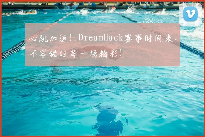 心跳加速！DreamHack赛事时间表，不容错过每一场精彩！