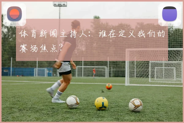 体育新闻主持人：谁在定义我们的赛场焦点？