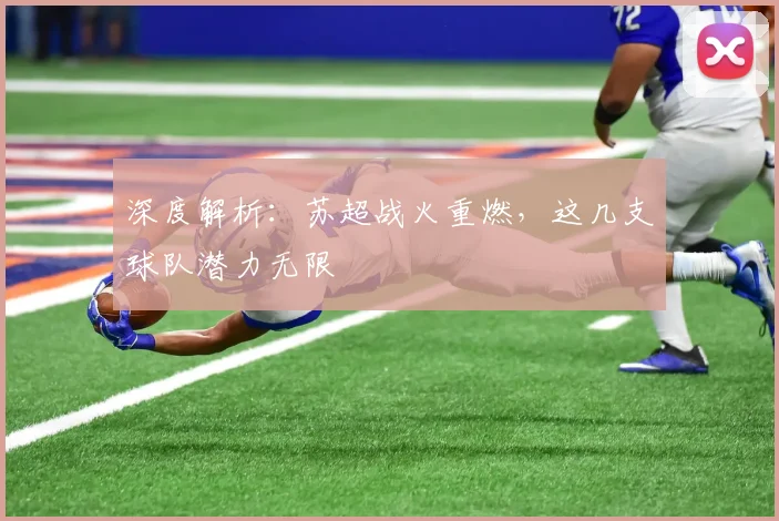 深度解析:苏超战火重燃,这几支球队潜力无限
