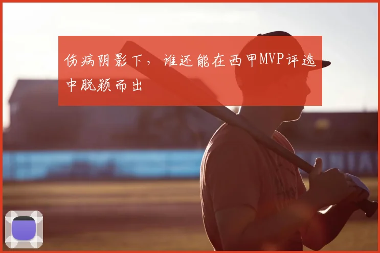 伤病阴影下，谁还能在西甲MVP评选中脱颖而出