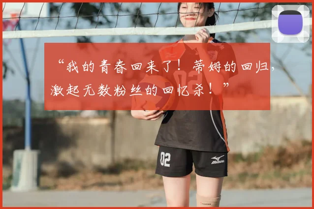 “我的青春回来了！蒂姆的回归，激起无数粉丝的回忆杀！”