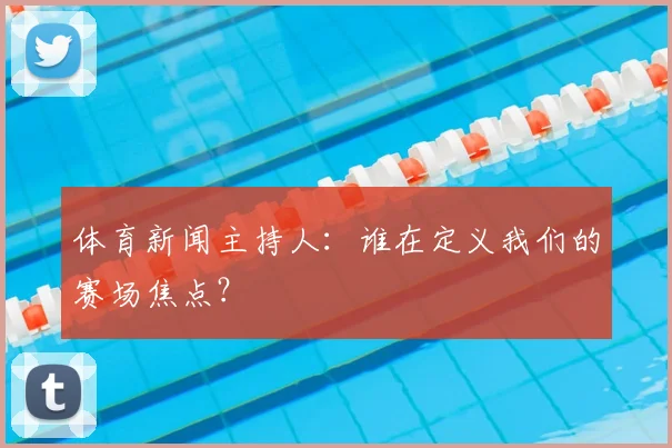 体育新闻主持人：谁在定义我们的赛场焦点？