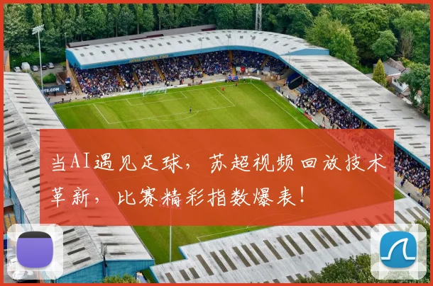 当AI遇见足球，苏超视频回放技术革新，比赛精彩指数爆表！