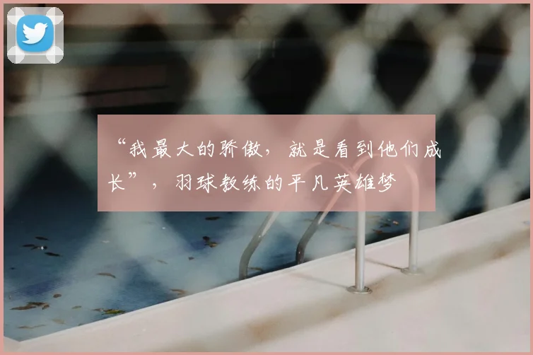 “我最大的骄傲，就是看到他们成长”，羽球教练的平凡英雄梦