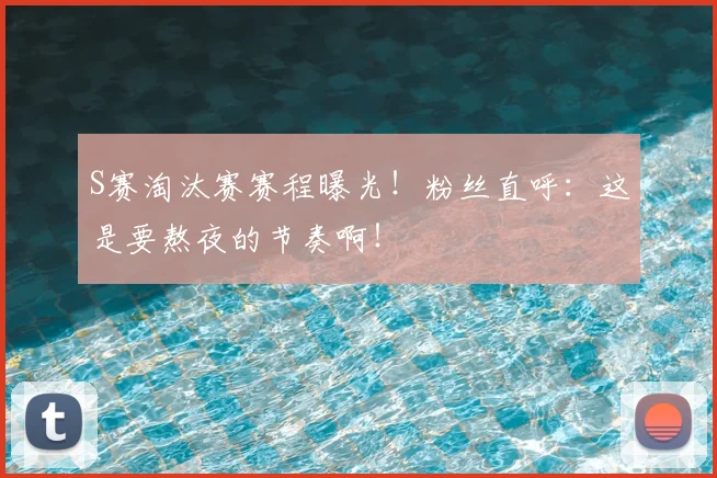 S赛淘汰赛赛程曝光！粉丝直呼：这是要熬夜的节奏啊！