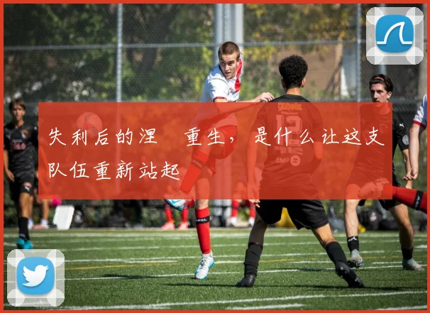 失利后的涅槃重生，是什么让这支队伍重新站起