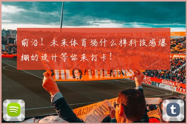 前沿！未来体育场什么样科技感爆棚的设计等你来打卡！