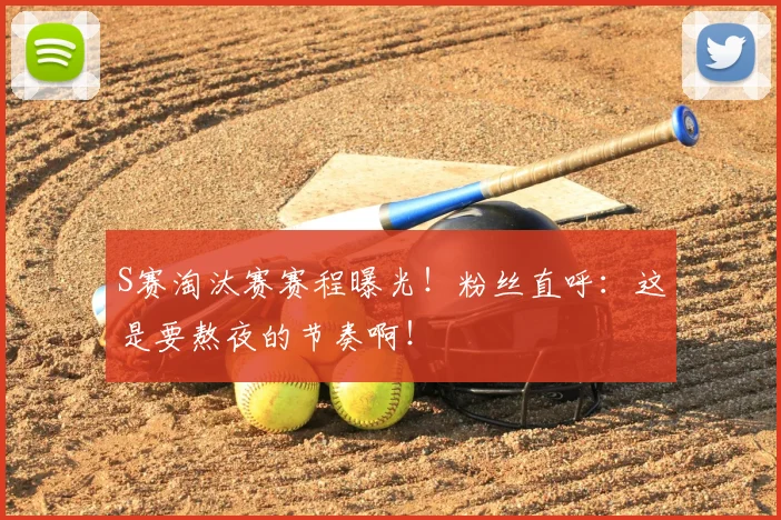 S赛淘汰赛赛程曝光！粉丝直呼：这是要熬夜的节奏啊！
