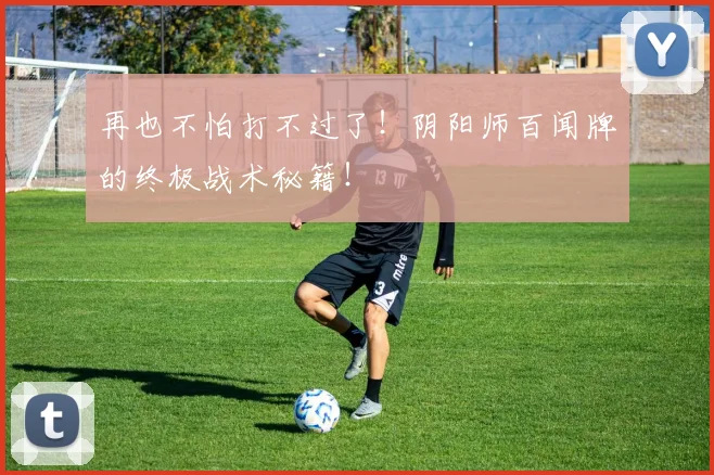 再也不怕打不过了！阴阳师百闻牌的终极战术秘籍！